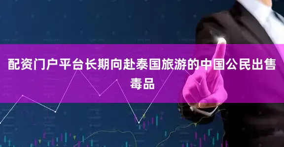 配资门户平台长期向赴泰国旅游的中国公民出售毒品