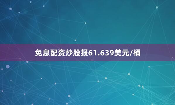免息配资炒股报61.639美元/桶