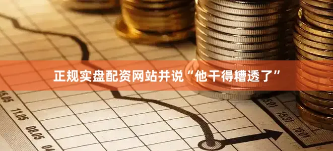 正规实盘配资网站并说“他干得糟透了”
