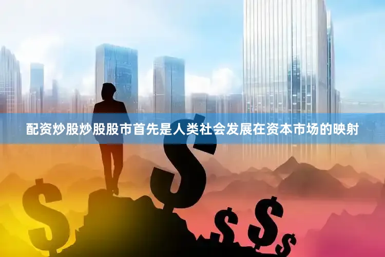 配资炒股炒股股市首先是人类社会发展在资本市场的映射