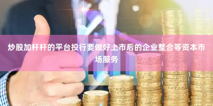 炒股加杆杆的平台投行要做好上市后的企业整合等资本市场服务