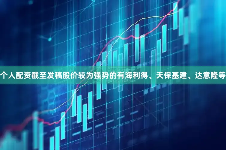 个人配资截至发稿股价较为强势的有海利得、天保基建、达意隆等