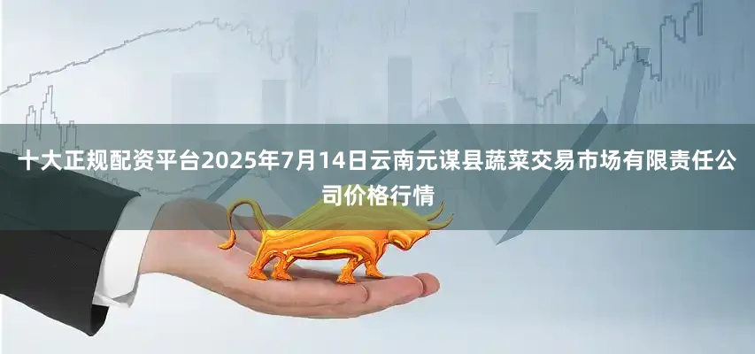 十大正规配资平台2025年7月14日云南元谋县蔬菜交易市场有限责任公司价格行情