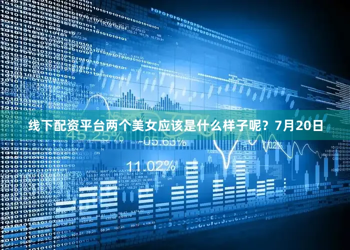 线下配资平台两个美女应该是什么样子呢？7月20日