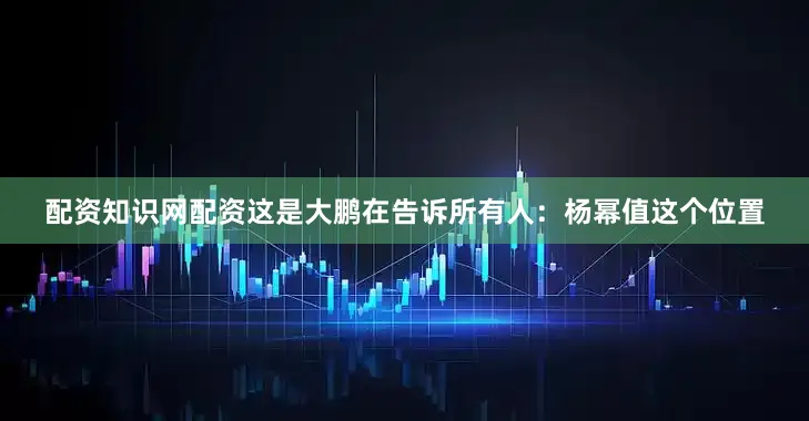 配资知识网配资这是大鹏在告诉所有人：杨幂值这个位置