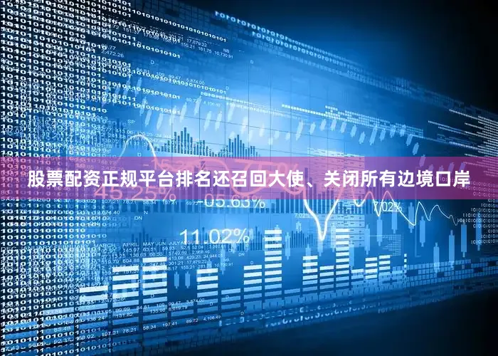 股票配资正规平台排名还召回大使、关闭所有边境口岸