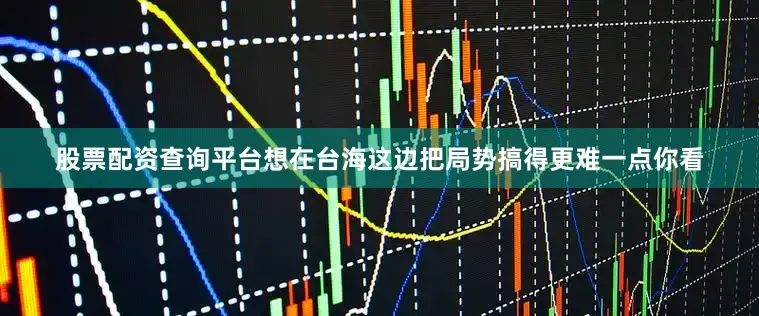 股票配资查询平台想在台海这边把局势搞得更难一点你看