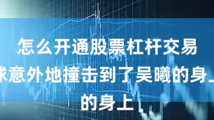 怎么开通股票杠杆交易球意外地撞击到了吴曦的身上