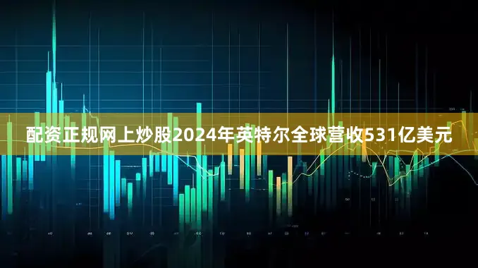 配资正规网上炒股2024年英特尔全球营收531亿美元