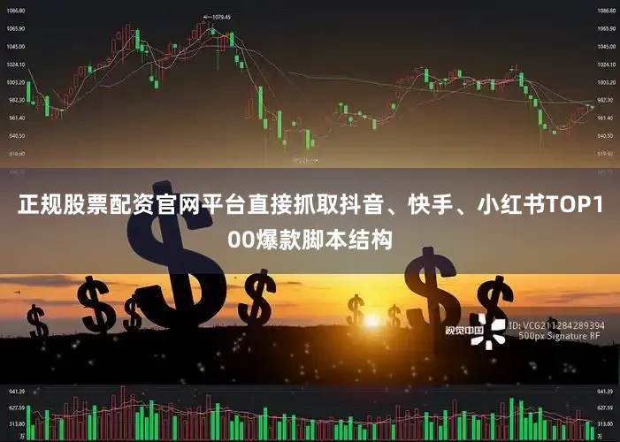 正规股票配资官网平台直接抓取抖音、快手、小红书TOP100爆款脚本结构