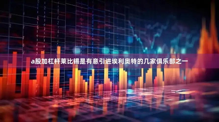 a股加杠杆　　莱比锡是有意引进埃利奥特的几家俱乐部之一