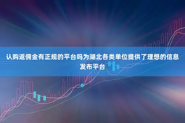 认购返佣金有正规的平台吗为湖北各类单位提供了理想的信息发布平台