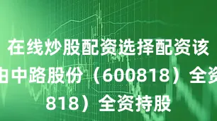 在线炒股配资选择配资该公司由中路股份（600818）全资持股