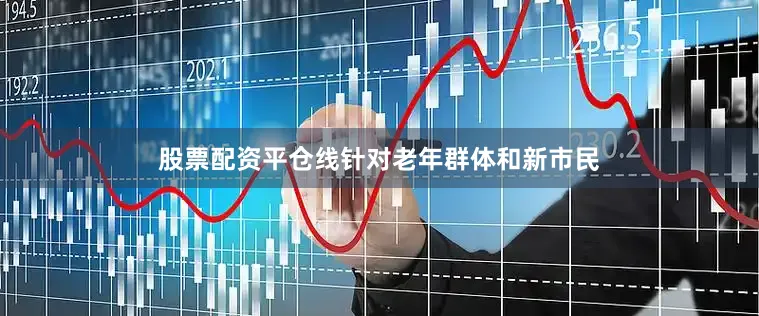 股票配资平仓线针对老年群体和新市民
