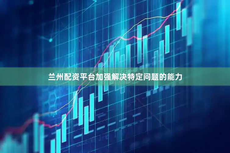 兰州配资平台加强解决特定问题的能力
