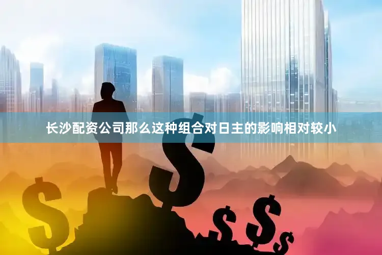 长沙配资公司那么这种组合对日主的影响相对较小