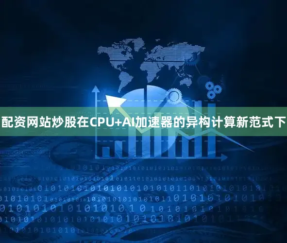 配资网站炒股在CPU+AI加速器的异构计算新范式下